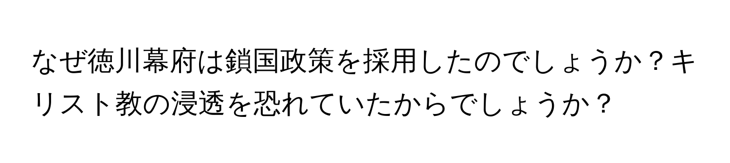 なぜ徳川幕府は鎖国政策を採用したのでしょうか？キリスト教の浸透を恐れていたからでしょうか？