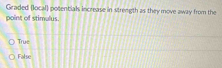 Graded (local) potentials increase in strength as they move away from the
point of stimulus.
True
False