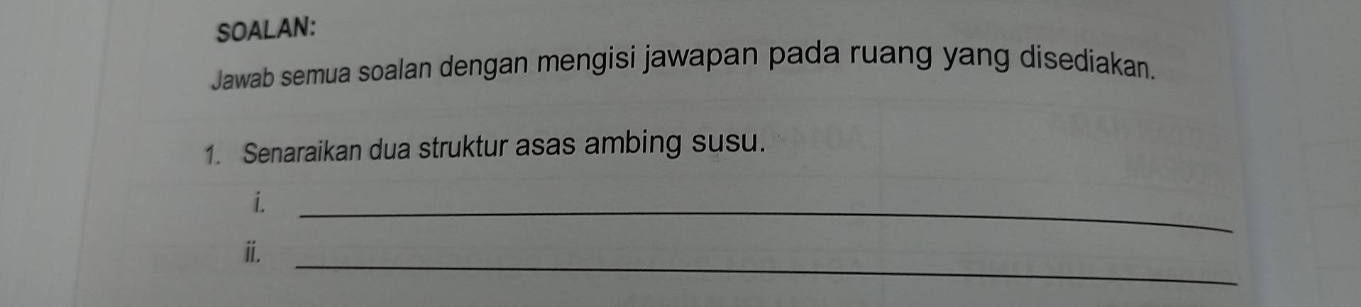 SOALAN: 
Jawab semua soalan dengan mengisi jawapan pada ruang yang disediakan. 
1. Senaraikan dua struktur asas ambing susu. 
i._ 
i._