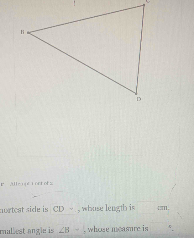 Attempt 1 out of 2 
hortest side is CD √ , whose length is □ cm. 
mallest angle is ∠ B vee , whose measure is □°.