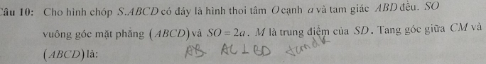 Cho hình chóp S. ABCD có đáy là hình thoi tâm O cạnh a và tam giác ABD đều. SO 
vuông góc mặt phẳng (ABCD) và SO=2a. M là trung điệm của SD. Tang góc giữa CM và 
(ABCD) là: