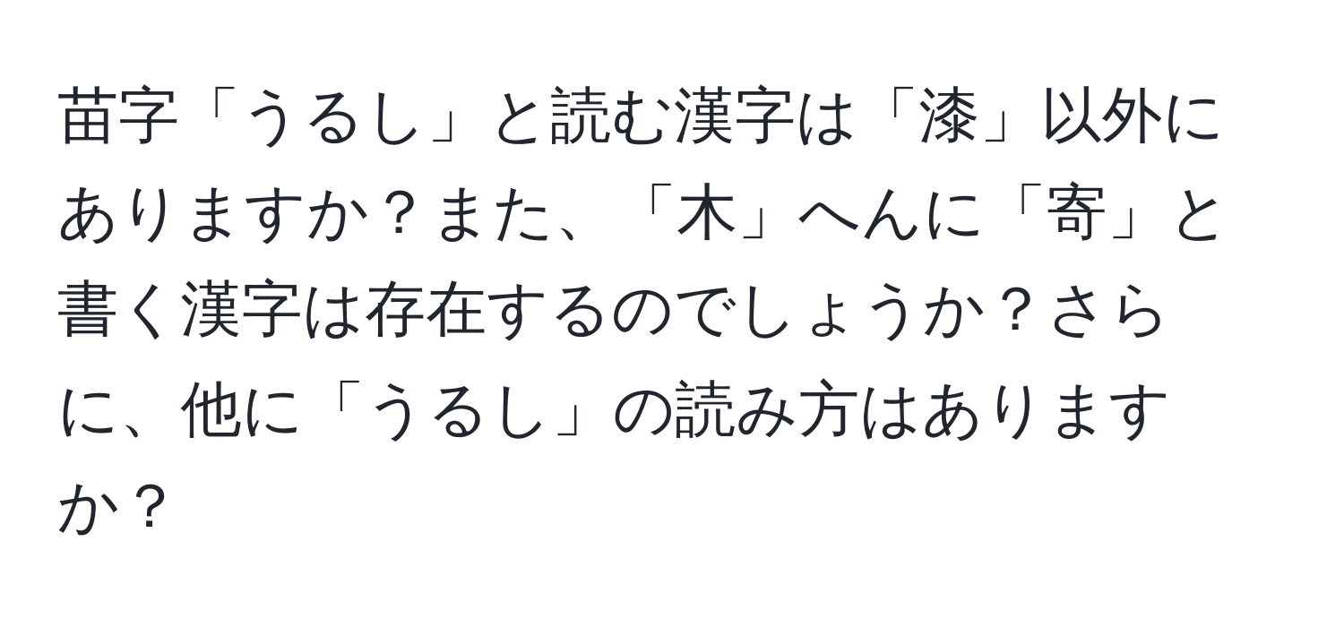 苗字「うるし」と読む漢字は「漆」以外にありますか？また、「木」へんに「寄」と書く漢字は存在するのでしょうか？さらに、他に「うるし」の読み方はありますか？