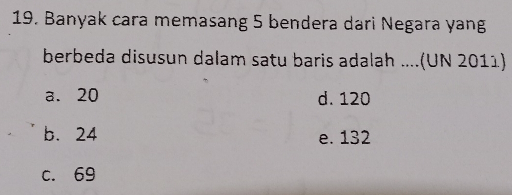 Banyak cara memasang 5 bendera dari Negara yang
berbeda disusun dalam satu baris adalah ....(UN 2011)
a. 20 d. 120
b. 24 e. 132
c. 69