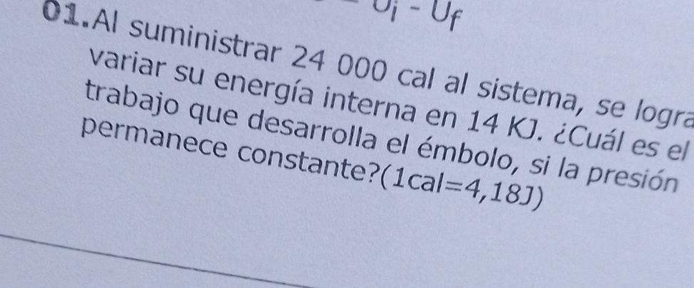 Al suministrar 24 000 cal al sistema, se logra 
variar su energía interna en 14 KJ. ¿Cuál es el 
trabajo que desarrolla el émbolo, si la presión 
permanece constante? (1cal=4,18J)