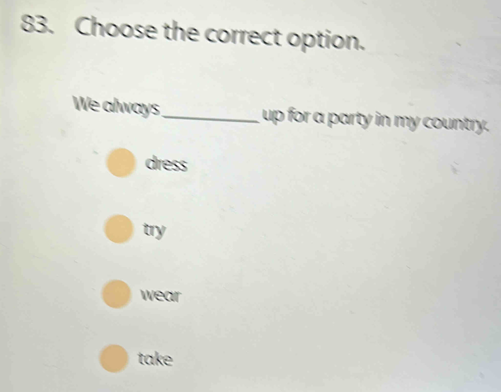 Choose the correct option.
We always _up for a party in my country.
dress
try
wear
take