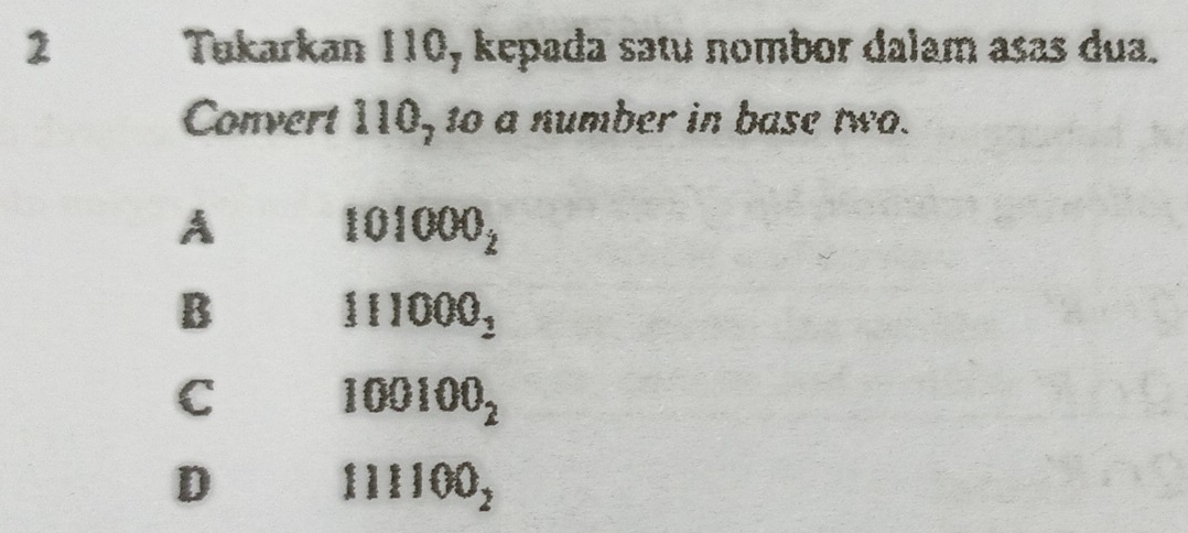 Takarkan 110, kepada satu nombor dalam asas dua.
Convert 110_7 t0 a number in base two.
A
101000_2
B
111000_2
C 100100_2
D 111100_2