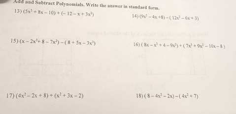 Add and Subtract Polynomials. Write the answer in standard form. 
13) (5x^2+8x-10)+(-12-x+3x^2) 14) (9x^2-4x+8)-(12x^2-6x+3)
15) (x-2x^3+8-7x^2)-(8+5x-3x^3) 16) (8x-x^3+4-9x^2)+(7x^3+9x^2-10x-8)
17) (4x^2-2x+8)+(x^2+3x-2) 18) (8-4x^2-2x)-(4x^2+7)