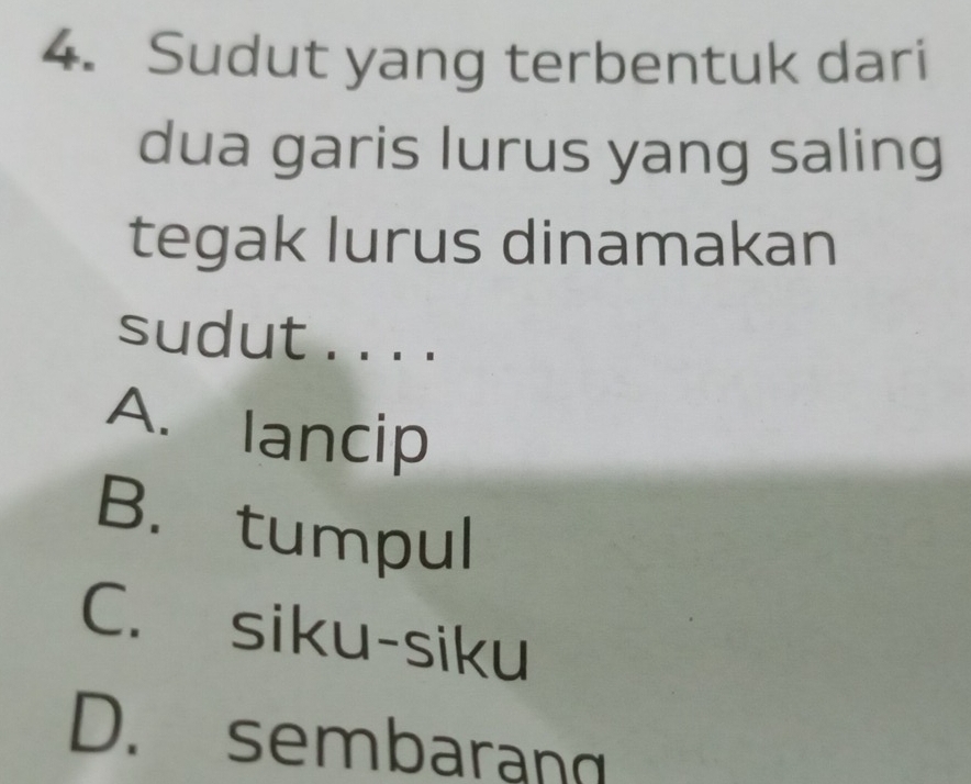 Sudut yang terbentuk dari
dua garis lurus yang saling
tegak lurus dinamakan
sudut . . . .
A. lancip
B. tumpul
C. siku-siku
D. sembarang