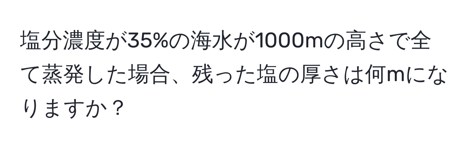 塩分濃度が35%の海水が1000mの高さで全て蒸発した場合、残った塩の厚さは何mになりますか？