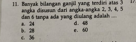 Banyak bilangan ganjil yang terdiri atas 3 17
angka disusun dari angka-angka 2, 3, 4, 5
dan 6 tanpa ada yang diulang adalah ....
a. 24 d. 48
b. 28 e. 60
c. 36