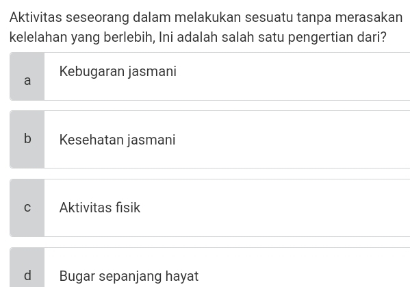 Aktivitas seseorang dalam melakukan sesuatu tanpa merasakan
kelelahan yang berlebih, Ini adalah salah satu pengertian dari?
Kebugaran jasmani
a
b Kesehatan jasmani
C Aktivitas fisik
d Bugar sepanjang hayat