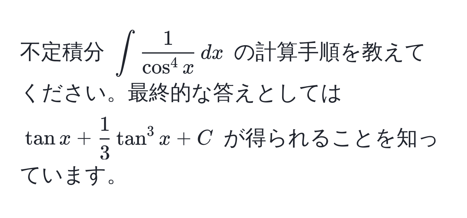 不定積分 $∈t frac1cos^(4 x) , dx$ の計算手順を教えてください。最終的な答えとしては $tan x +  1/3  tan^3 x + C$ が得られることを知っています。