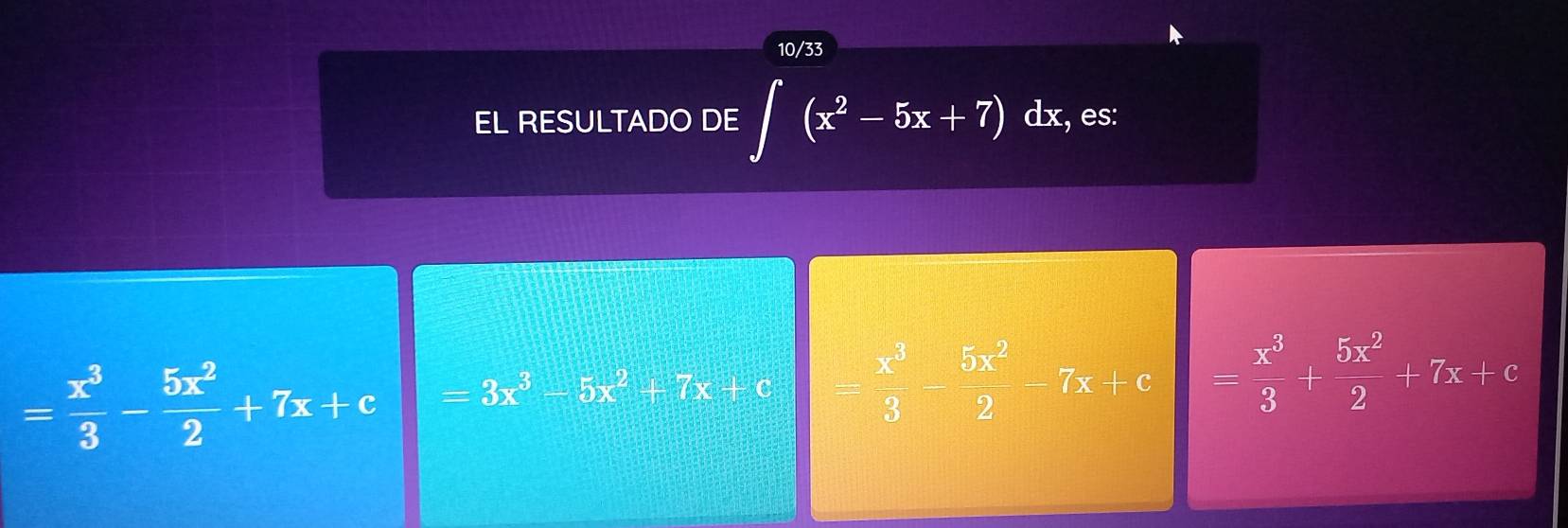 10/33
EL RESULTADO DE ∈t (x^2-5x+7)dx , es:
= x^3/3 - 5x^2/2 +7x+c =3x^3-5x^2+7x+c = x^3/3 - 5x^2/2 -7x+c = x^3/3 + 5x^2/2 +7x+c