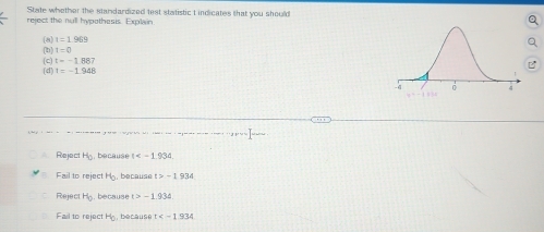 State whether the standardized test statistic I indicates that you should
reject the null hypothesis. Explain
(b) (8 t=1.969
1=0
t=-1887
(d) (c) T=-1.948
Reject H_0 , because (
Fail to reject H_0 , because 12=1934
Reject H_0. because t>-1.934
Fail to reject H_0 because t