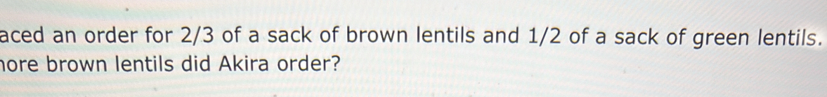 aced an order for 2/3 of a sack of brown lentils and 1/2 of a sack of green lentils. 
hore brown lentils did Akira order?