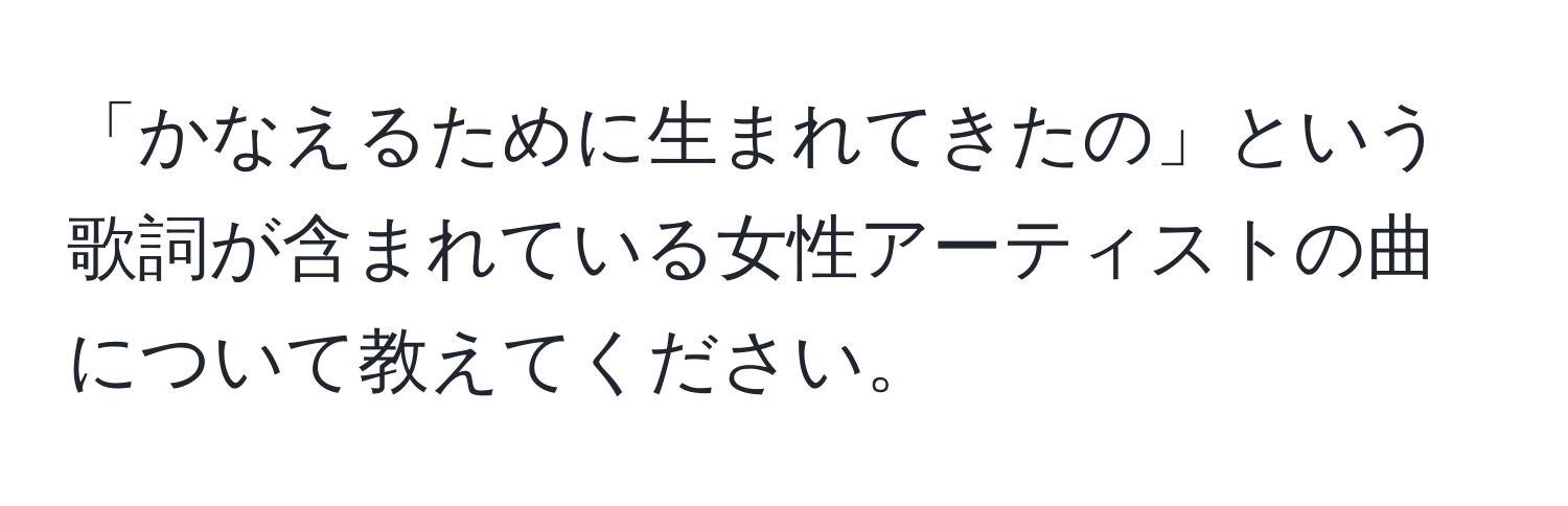 「かなえるために生まれてきたの」という歌詞が含まれている女性アーティストの曲について教えてください。