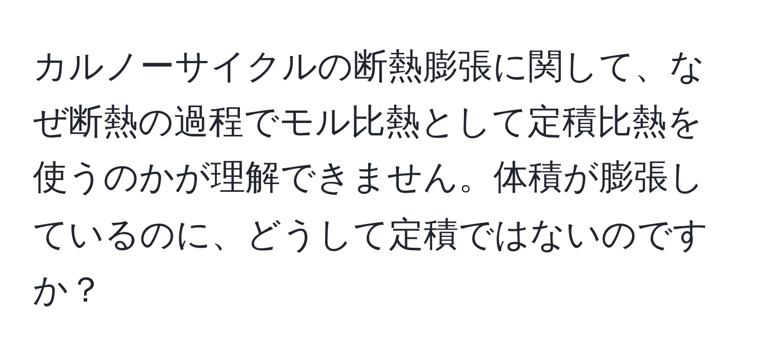 カルノーサイクルの断熱膨張に関して、なぜ断熱の過程でモル比熱として定積比熱を使うのかが理解できません。体積が膨張しているのに、どうして定積ではないのですか？