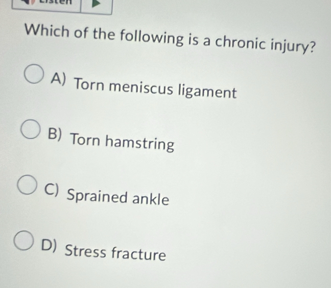 Which of the following is a chronic injury?
A) Torn meniscus ligament
B) Torn hamstring
C) Sprained ankle
D) Stress fracture