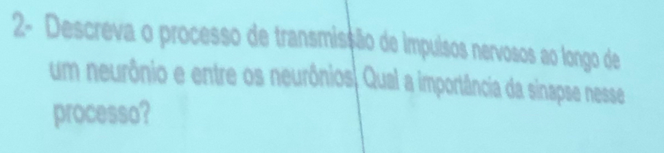 2- Descreva o processo de transmissão de impuisos nervosos ao longo de 
um neurônio e entre os neurônios. Qual a importância da sinapse nesse 
processo?