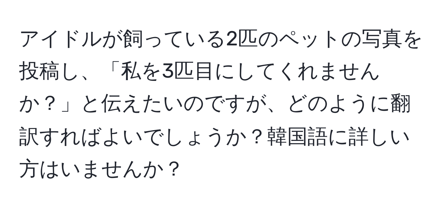 アイドルが飼っている2匹のペットの写真を投稿し、「私を3匹目にしてくれませんか？」と伝えたいのですが、どのように翻訳すればよいでしょうか？韓国語に詳しい方はいませんか？