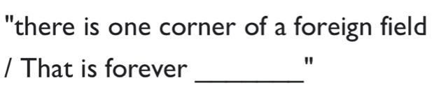 "there is one corner of a foreign field 
_ 
/ That is forever 
"