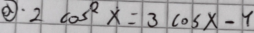 ② 2cos^2x=3cos x-1