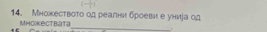 (- 1/2 )
14. Множеството од реални броеви е унира од 
_ 
Mhoжectbata 
.