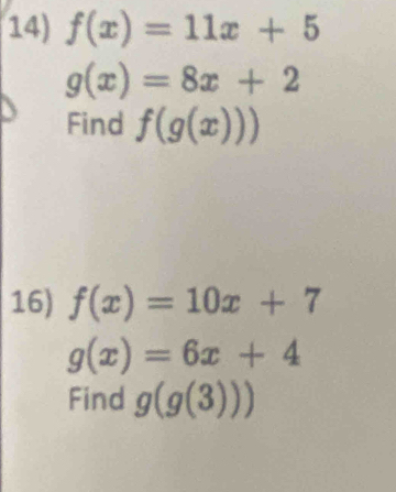 f(x)=11x+5
g(x)=8x+2
Find f(g(x)))
16) f(x)=10x+7
g(x)=6x+4
Find g(g(3)))