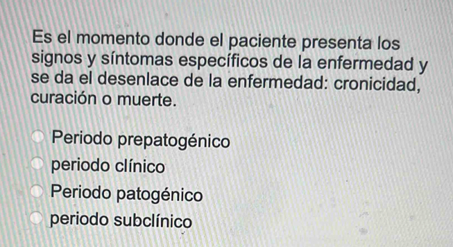 Es el momento donde el paciente presenta los
signos y síntomas específicos de la enfermedad y
se da el desenlace de la enfermedad: cronicidad,
curación o muerte.
Periodo prepatogénico
periodo clínico
Periodo patogénico
periodo subclínico