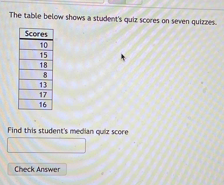 The table below shows a student's quiz scores on seven quizzes. 
Find this student's median quiz score 
Check Answer