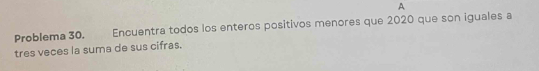 A 
Problema 30. Encuentra todos los enteros positivos menores que 2020 que son iguales a 
tres veces la suma de sus cifras.