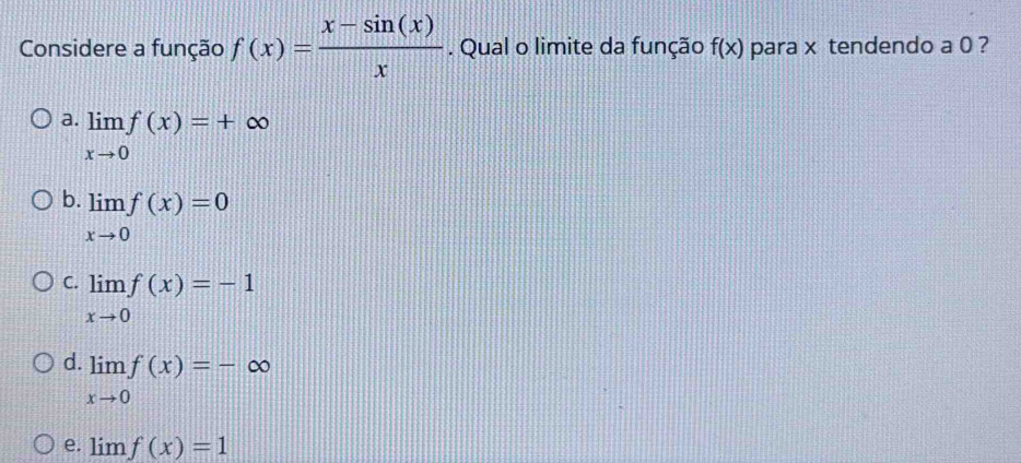 Considere a função f(x)= (x-sin (x))/x . Qual o limite da função f(x) para x tendendo a 0 ?
a. limlimits _xto 0f(x)=+∈fty
b. limlimits _xto 0f(x)=0
C. limlimits _xto 0f(x)=-1
d. limlimits _xto 0f(x)=-∈fty
e. lim f(x)=1