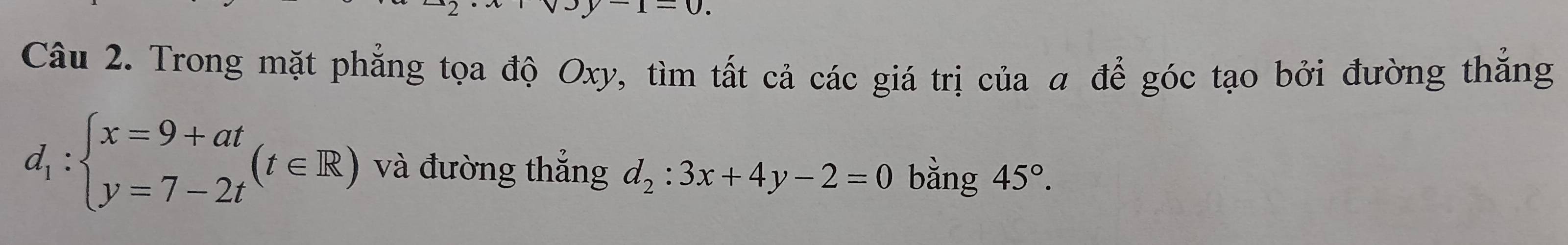 Trong mặt phẳng tọa độ Oxy, tìm tất cả các giá trị của a để góc tạo bởi đường thắng
d_1:beginarrayl x=9+at y=7-2tendarray.  (t∈ R) và đường thắng d_2:3x+4y-2=0 bằng 45°.