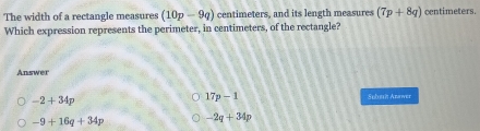 The width of a rectangle measures (10p-9q) centimeters, and its length measures (7p+8q) centimeters.
Which expression represents the perimeter, in centimeters, of the rectangle?
Answer
17p-1
-2+34p Sebunin Anawer
-9+16q+34p -2q+34p