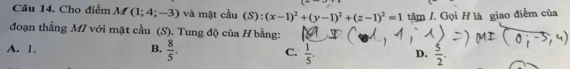 Cho điểm λ M(1;4;-3) và mặt cầu (S):(x-1)^2+(y-1)^2+(z-1)^2=1 tâm I. Gọi H là giao điểm của
đoạn thẳng MI với mặt cầu (S). Tung độ của H bằng:
A. 1. B.  8/5 .
C.  1/5 .  5/2 . 
D.