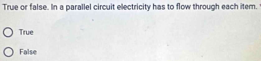 True or false. In a parallel circuit electricity has to flow through each item.
True
False