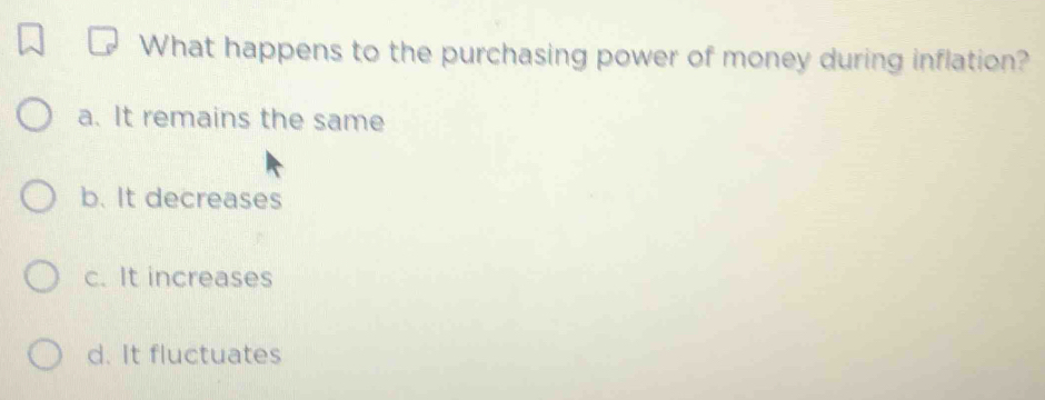 What happens to the purchasing power of money during inflation?
a. It remains the same
b. It decreases
c. It increases
d. It fluctuates