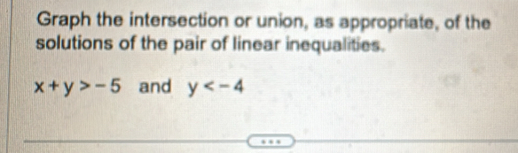 Graph the intersection or union, as appropriate, of the 
solutions of the pair of linear inequalities.
x+y>-5 and y
…