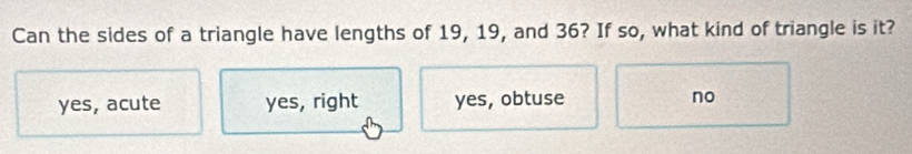 Can the sides of a triangle have lengths of 19, 19, and 36? If so, what kind of triangle is it?
yes, acute yes, right yes, obtuse no