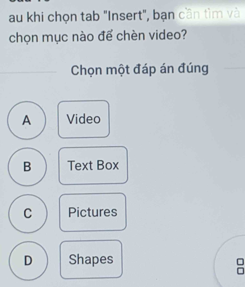 au khi chọn tab "Insert", bạn cần tìm và
chọn mục nào để chèn video?
Chọn một đáp án đúng
A Video
B Text Box
C Pictures
D Shapes
I