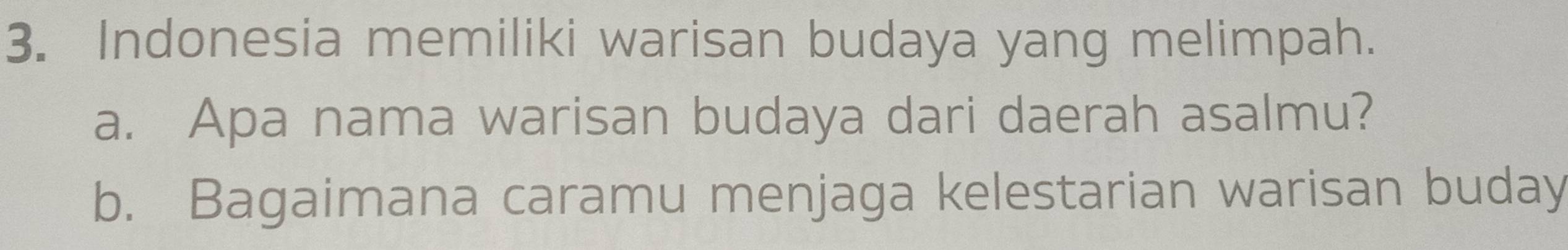 Indonesia memiliki warisan budaya yang melimpah. 
a. Apa nama warisan budaya dari daerah asalmu? 
b. Bagaimana caramu menjaga kelestarian warisan buday