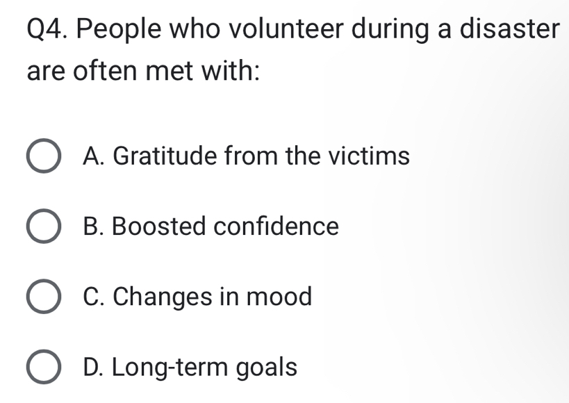 People who volunteer during a disaster
are often met with:
A. Gratitude from the victims
B. Boosted confidence
C. Changes in mood
D. Long-term goals