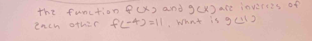 the function 8(x) and g(x) are inverses of 
each other f(-4)=11 What is g(11)