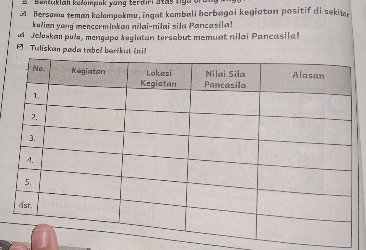 Bentuklah kelompok yang terdırı atas tiga on 
Bersama teman kelompokmu, ingat kembali berbagai kegiatan positif di sekitar 
kalian yang mencerminkan nilai-nilai sila Pancasila! 
Jelaskan pula, mengapa kegiatan tersebut memuat nilai Pancasila! 
Tuliskan pada tabel berikut ini!