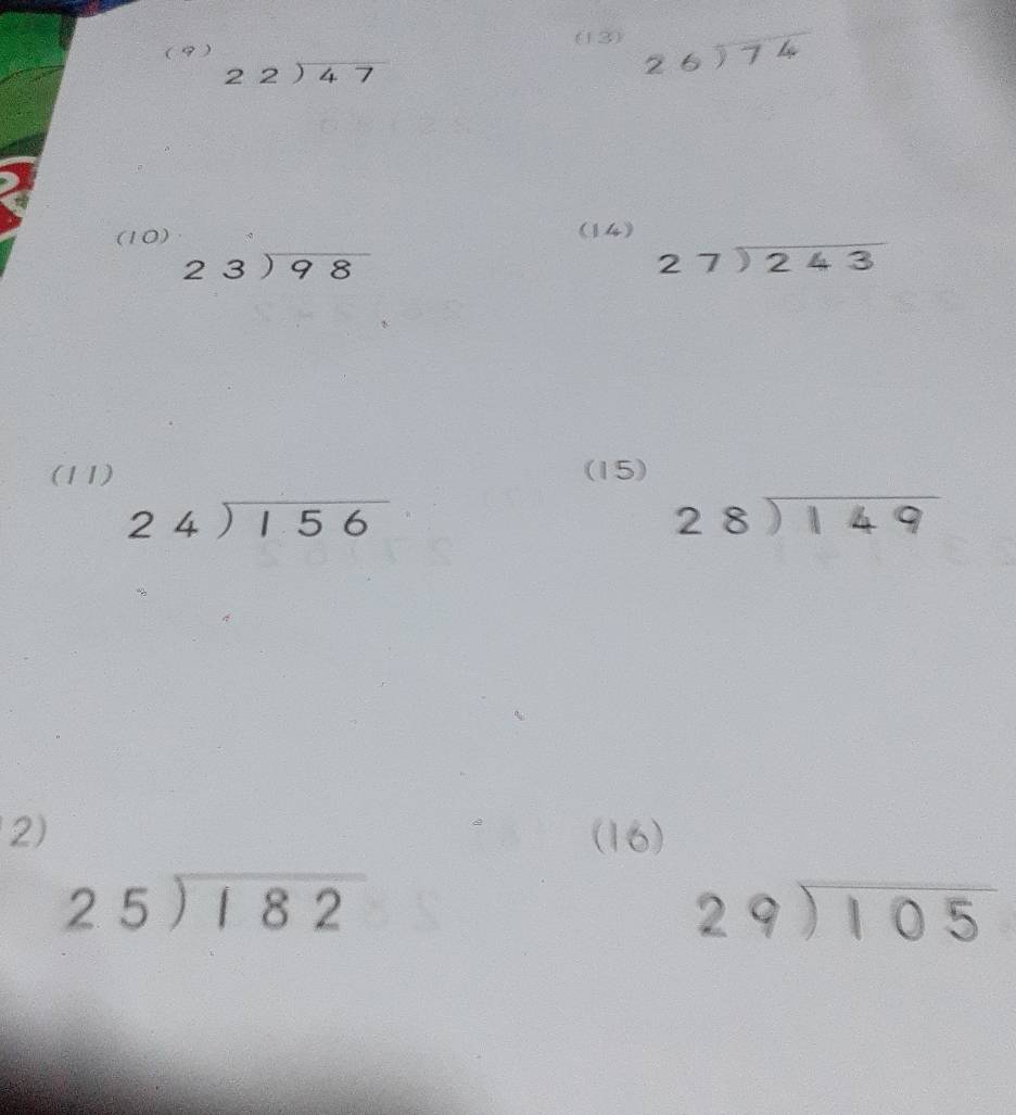 (9 ) 
(13) beginarrayr 26encloselongdiv 74endarray
beginarrayr 22encloselongdiv 47endarray
(10) (14)
beginarrayr 23encloselongdiv 98endarray
beginarrayr 27encloselongdiv 243endarray
(11) (15)
beginarrayr 24encloselongdiv 156endarray
beginarrayr 28encloselongdiv 149endarray
2) (16)
beginarrayr 25encloselongdiv 182endarray
beginarrayr 29encloselongdiv 105endarray