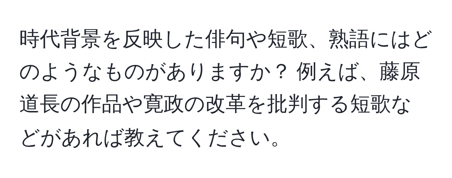 時代背景を反映した俳句や短歌、熟語にはどのようなものがありますか？ 例えば、藤原道長の作品や寛政の改革を批判する短歌などがあれば教えてください。