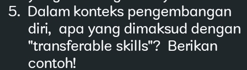 Dalam konteks pengembangan 
diri, apa yang dimaksud dengan 
"transferable skills"? Berikan 
contoh!