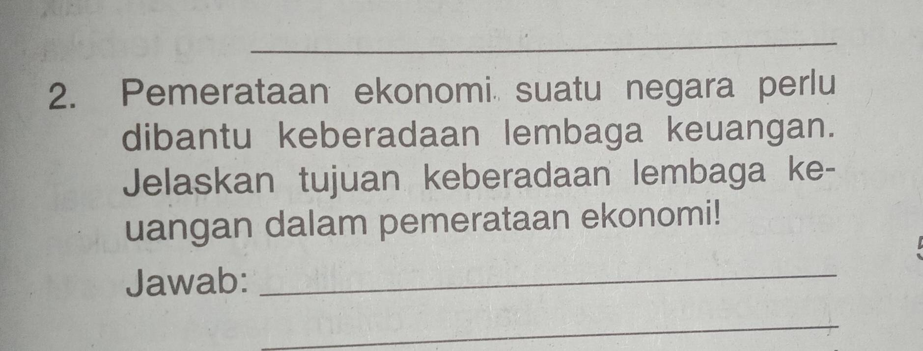 Pemerataan ekonomi suatu negara perlu 
dibantu keberadaan lembaga keuangan. 
Jelaskan tujuan keberadaan lembaga ke- 
uangan dalam pemerataan ekonomi! 
Jawab:_ 
_