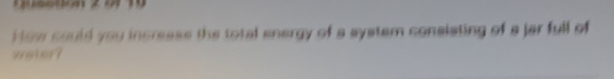 How sould you incresss the total energy of a aystem consisting of a jar full of 
weter?