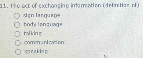 The act of exchanging information (definition of)
sign language
body language
talking
communication
speaking